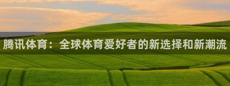 腾讯体育：全球体育爱好者的新选择和新潮流